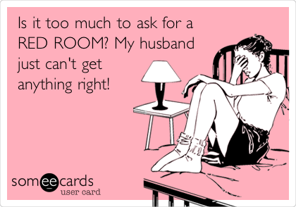 Is it too much to ask for a
RED ROOM? My husband
just can't get
anything right! 