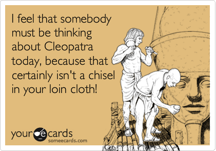 I feel that somebody 
must be thinking
about Cleopatra 
today, because that
certainly isn't a chisel
in your loin cloth!