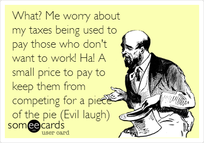 What? Me worry about
my taxes being used to
pay those who don't
want to work! Ha! A
small price to pay to
keep them from
competing for a piece
of the pie (Evil laugh)