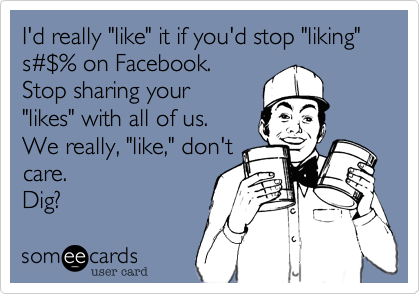 I'd really "like" it if you'd stop "liking" s#$% on Facebook and
thereby sharing your
"likes" with all of us.  
We really don't care.

Dig? 