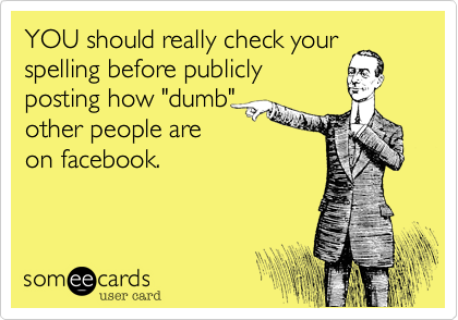 YOU should really check your
spelling before publicly
posting how "dumb"
other people are
on facebook. 