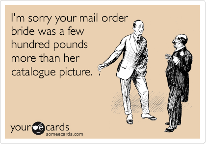 I'm sorry your mail order
bride was a few
hundred pounds
more than her
catalogue picture.