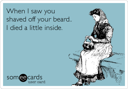 When I saw you 
shaved off your beard..
I died a little inside.