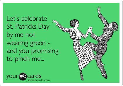 
Let's celebrate 
St. Patricks Day
by me not
wearing green -
and you promising
to pinch me...