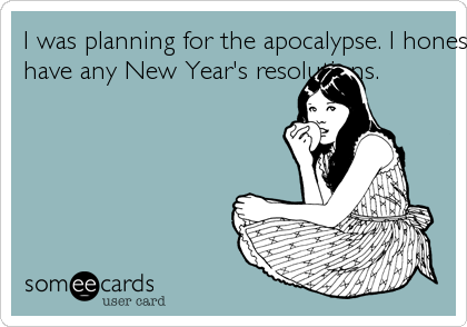 I was planning for the apocalypse. I honestly don't
have any New Year's resolutions.