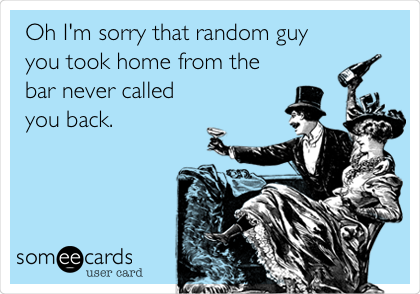 Oh I'm sorry that random guy
you took home from the
bar never called
you back.