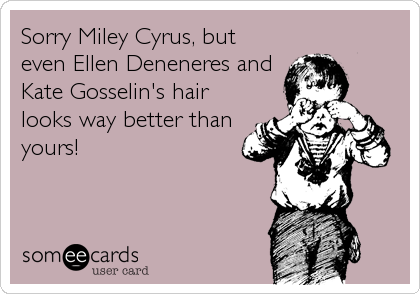 Sorry Miley Cyrus, but
even Ellen Deneneres and
Kate Gosselin's hair
looks way better than
yours!