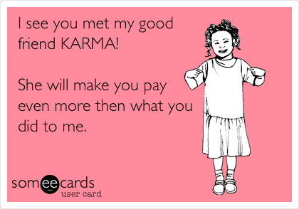 I see you met my good
friend KARMA! 

She will make you pay
even more then what you
did to me.