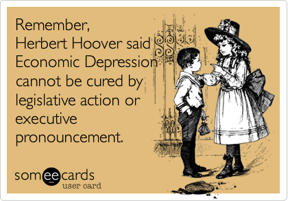 Remember%2C 
Herbert Hoover said
Economic Depression
cannot be cured by
legislative action or
executive
pronouncement.
