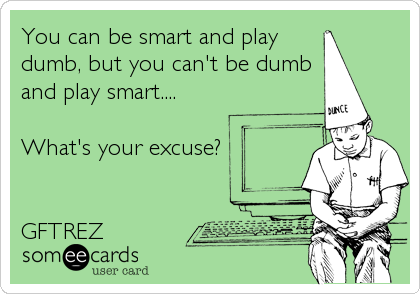 You can be smart and play
dumb, but you can't be dumb
and play smart....

What's your excuse?
 

GFTREZ