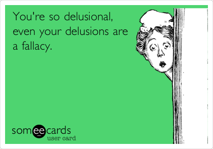 You're so delusional,
even your delusions are
a fallacy. 