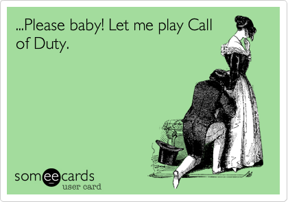 ...Please baby! Let me play Call
of Duty. 