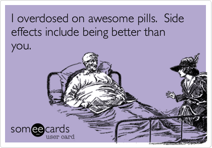 I overdosed on awesome pills.  Side effects include being better than you.