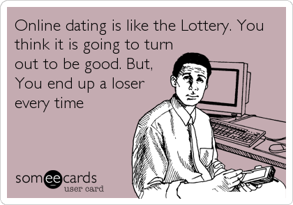 Online dating is like the Lottery. You
think it is going to turn
out to be good. But,
You end up a loser
every time