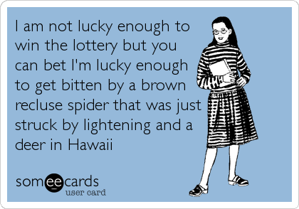 I am not lucky enough to
win the lottery but you
can bet I'm lucky enough
to get bitten by a brown
recluse spider that was just
struck by lightening and a
deer in Hawaii