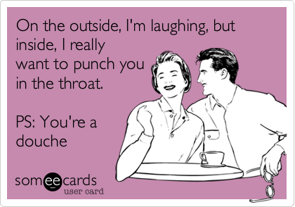 On the outside, I'm laughing, but inside, I really
wa.nt to punch you
in the throat.

PS: You're a
douche