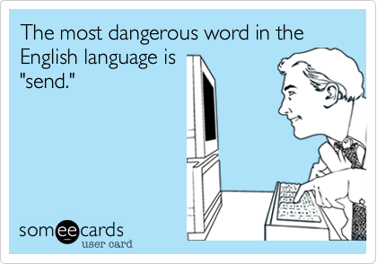 The most dangerous word in the English language is
"send."