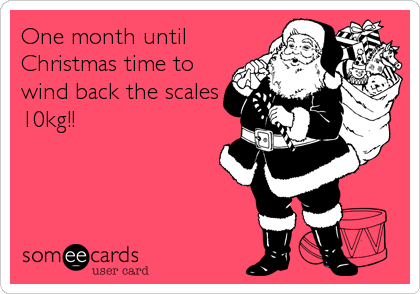 One month until
Christmas time to
wind back the scales
10kg!!
