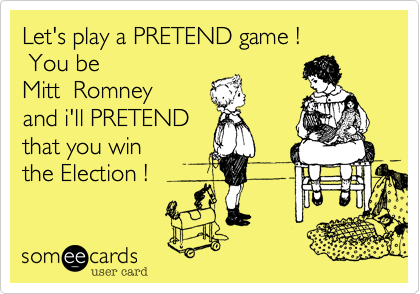 Let's play a PRETEND game !
 You be
Mitt  Romney
and i'll PRETEND
that you win
the Elecrtion !