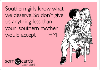 Southern girls know what
we deserve..So don't give
us anything less than
you're southern mother
would accept        HM