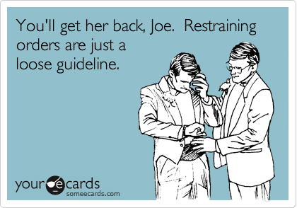 You'll get her back, Joe.  Restraining orders are just a 
loose guideline.