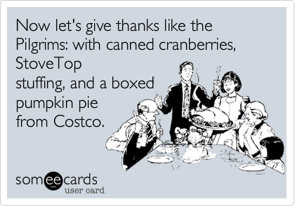 Now let's give thanks like the Pilgrims:
with canned cranberries, StoveTop
stuffing, and a boxed
pumpkin pie
from Costco.