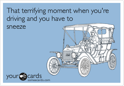 That terrifying moment when you're driving and you have to
sneeze