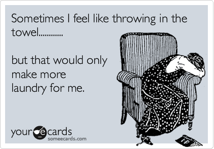 Sometimes I feel like throwing in the towel............ 

but that would only 
make more 
laundry for me.