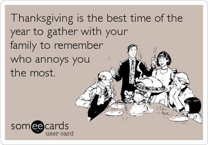 Thanksgiving is the best time of the
year to gather with your
family to remember
who annoys you
the most.