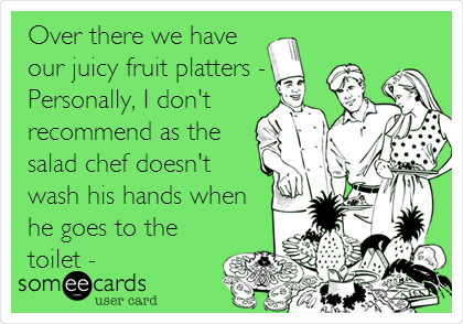 Over there we have
our juicy fruit platters -
Personally, I don't
recommend as the
salad chef doesn't
wash his hands when
he goes to the 
toilet -