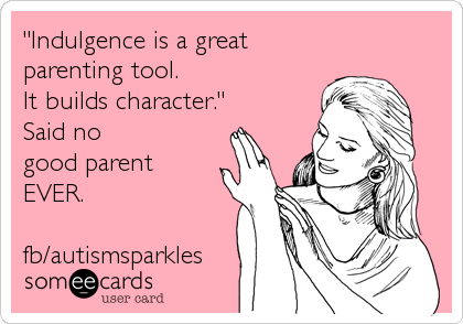"Indulgence is a great 
parenting tool.  
It builds character." 
Said no 
good parent
EVER.

fb/autismsparkles