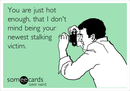 You are just hot 
enough, that I don't 
mind being your
newest stalking
victim. 