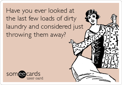 Have you ever looked at
the last few loads of dirty
laundry and considered just
throwing them away?