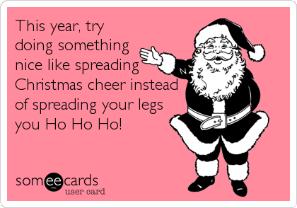 This year, try
doing something
nice like spreading
Christmas cheer instead
of spreading your legs
you Ho Ho Ho!
