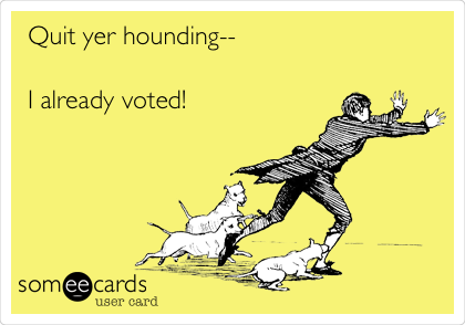 Quit yer hounding--

I already voted!