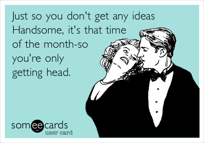 Just so you don't get any ideas
Handsome, it's that time
of the month-so
you're only
getting head.