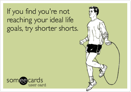 If you find you're not
reaching your ideal life
goals%2C try shorter shorts.