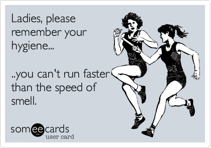 Ladies, please
remember you
hygiene...

..you can't run faster
than the speed of
smell.