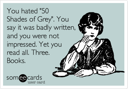 You hated "50
Shades of Grey". You
say it was badly written,
and you were not
impressed. Yet you
read all. Three.
Books. 