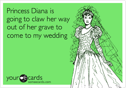 Princess Diana is 
going to claw her way
out of her grave to
come to my wedding