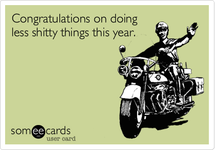 Congratulations on doing
less shitty things this year.
