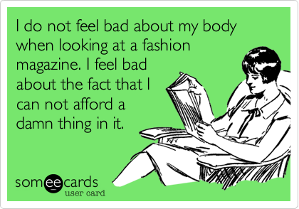 I do not feel bad about my body when looking at a fashion
magazine. I feel bad
about the fact that I
can not afford a
damn thing in it.