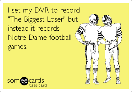 I set my DVR to record 
"The Biggest Loser" but
instead it records
Notre Dame football
games. 