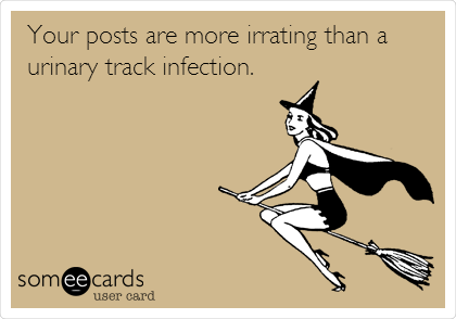 Your posts are more irritating than a
urinary track infection.  