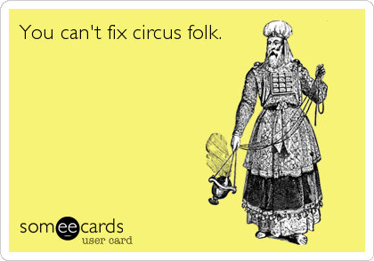You can't fix circus folk.
