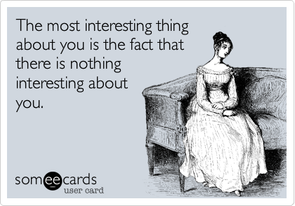 The most interesting thing
about you is the fact that
there is nothing
interesting about
you.