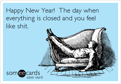 Happy New Year!  The day when
everything is closed and you feel
like shit.
