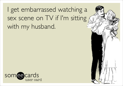 I get embarrassed watching a
sex scene on TV if I'm sitting
with my husband. 