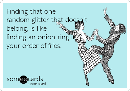 Finding that one
random glitter that doesn't
belong, is like
finding an onion ring in
your order of fries.