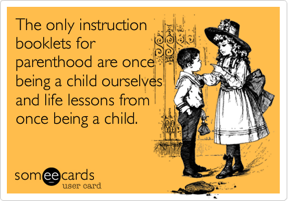 The only instruction
booklets for
parenthood are once
being a child ourselves
and life lessons from
once being a child.